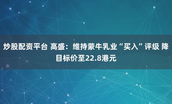 炒股配资平台 高盛：维持蒙牛乳业“买入”评级 降目标价至22.8港元