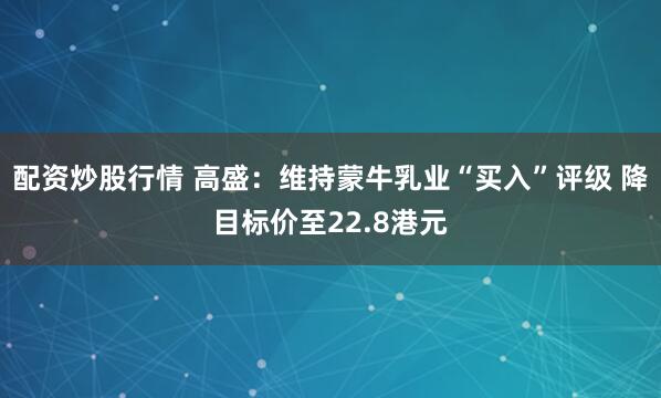 配资炒股行情 高盛：维持蒙牛乳业“买入”评级 降目标价至22.8港元