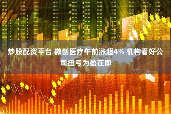 炒股配资平台 微创医疗午前涨超4% 机构看好公司扭亏为盈在即