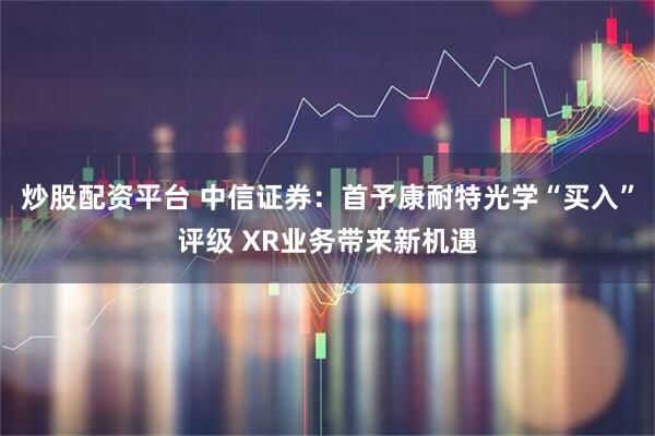 炒股配资平台 中信证券：首予康耐特光学“买入”评级 XR业务带来新机遇