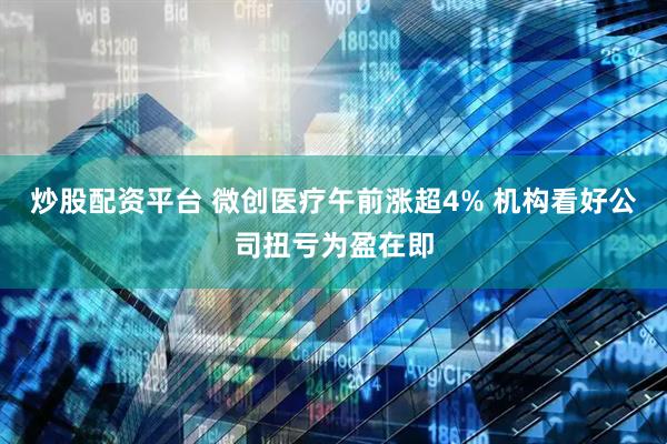炒股配资平台 微创医疗午前涨超4% 机构看好公司扭亏为盈在即