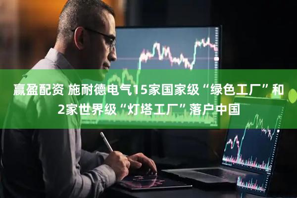 赢盈配资 施耐德电气15家国家级“绿色工厂”和2家世界级“灯塔工厂”落户中国