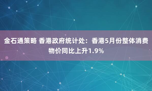 金石通策略 香港政府统计处：香港5月份整体消费物价同比上升1.9%