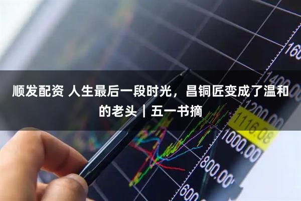 顺发配资 人生最后一段时光，昌铜匠变成了温和的老头｜五一书摘