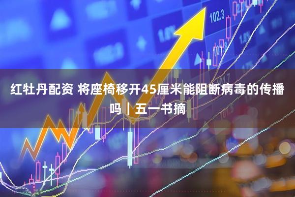 红牡丹配资 将座椅移开45厘米能阻断病毒的传播吗｜五一书摘