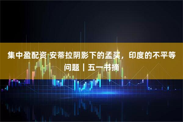 集中盈配资 安蒂拉阴影下的孟买，印度的不平等问题｜五一书摘