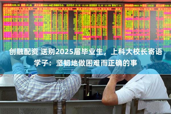 创融配资 送别2025届毕业生，上科大校长寄语学子：坚韧地做困难而正确的事