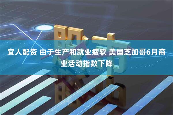宜人配资 由于生产和就业疲软 美国芝加哥6月商业活动指数下降