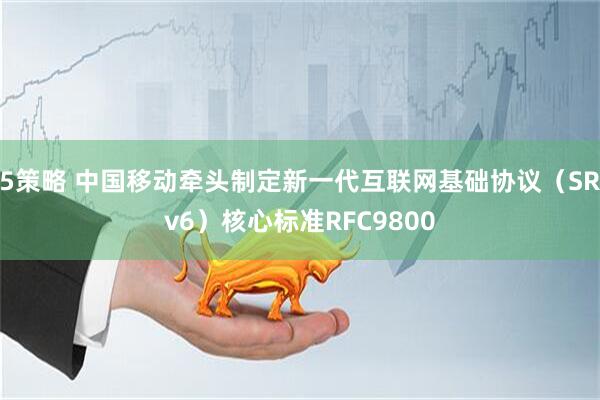 5策略 中国移动牵头制定新一代互联网基础协议（SRv6）核心标准RFC9800