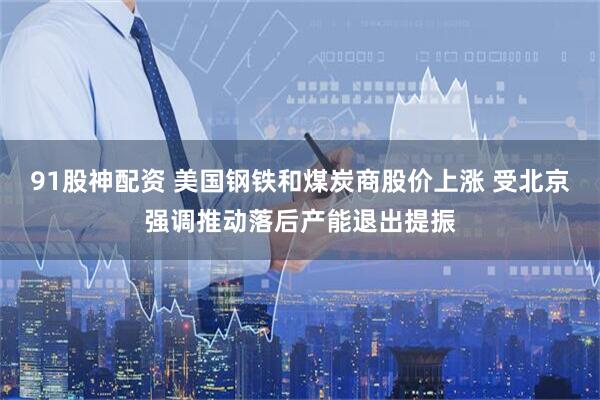 91股神配资 美国钢铁和煤炭商股价上涨 受北京强调推动落后产能退出提振