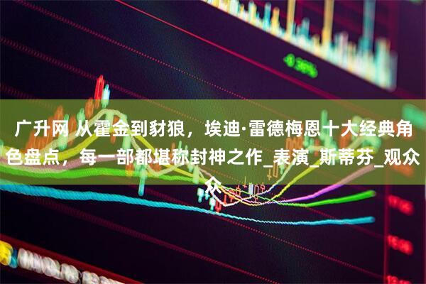 广升网 从霍金到豺狼，埃迪·雷德梅恩十大经典角色盘点，每一部都堪称封神之作_表演_斯蒂芬_观众