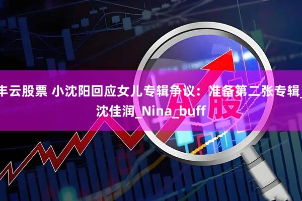 丰云股票 小沈阳回应女儿专辑争议：准备第二张专辑_沈佳润_Nina_buff