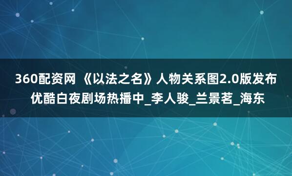 360配资网 《以法之名》人物关系图2.0版发布 优酷白夜剧场热播中_李人骏_兰景茗_海东