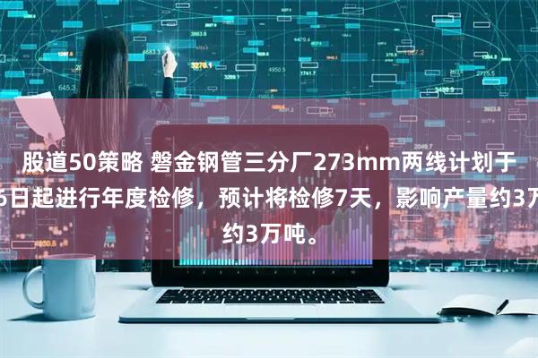 股道50策略 磐金钢管三分厂273mm两线计划于7月6日起进行年度检修，预计将检修7天，影响产量约3万吨。