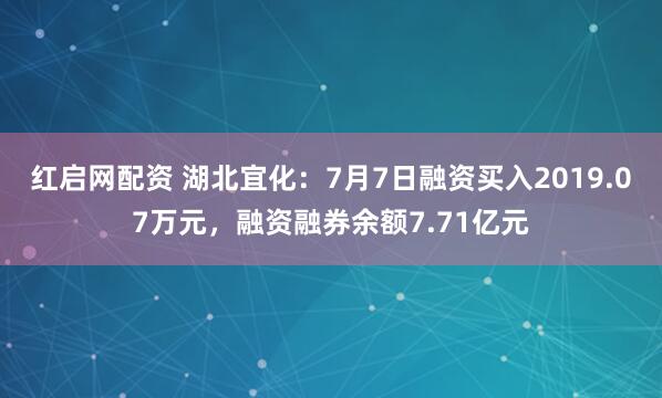 红启网配资 湖北宜化：7月7日融资买入2019.07万元，融资融券余额7.71亿元