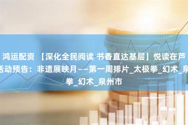 鸿运配资 【深化全民阅读 书香直达基层】悦读在芦图 | 活动预告：非遗展映月——第一周排片_太极拳_幻术_泉州市