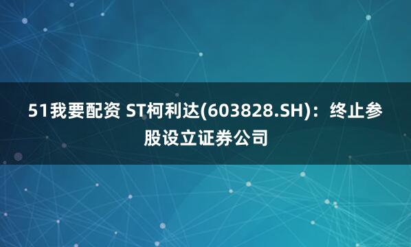 51我要配资 ST柯利达(603828.SH)：终止参股设立证券公司