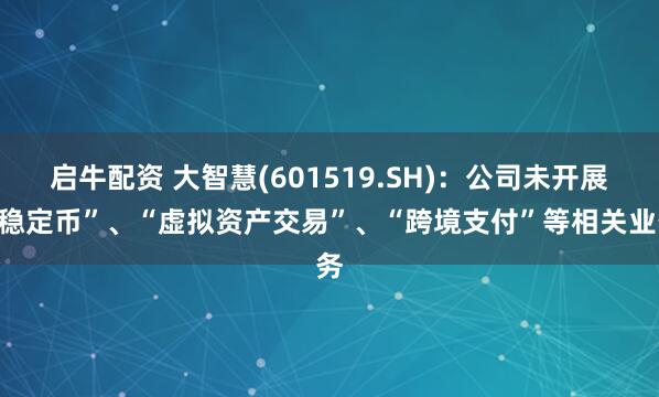 启牛配资 大智慧(601519.SH)：公司未开展“稳定币”、“虚拟资产交易”、“跨境支付”等相关业务