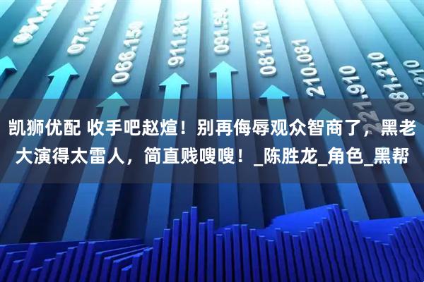凯狮优配 收手吧赵煊！别再侮辱观众智商了，黑老大演得太雷人，简直贱嗖嗖！_陈胜龙_角色_黑帮