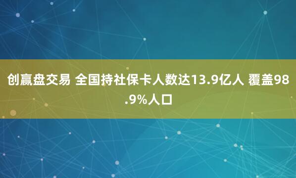 创赢盘交易 全国持社保卡人数达13.9亿人 覆盖98.9%人口