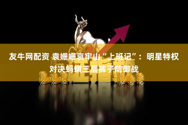 友牛网配资 袁姗姗哀牢山“上班记”：明星特权对决蚂蟥三层裤子防御战