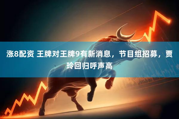 涨8配资 王牌对王牌9有新消息，节目组招募，贾玲回归呼声高