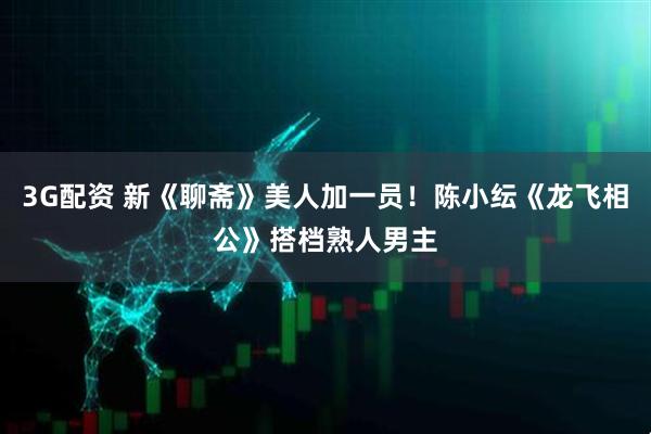 3G配资 新《聊斋》美人加一员！陈小纭《龙飞相公》搭档熟人男主