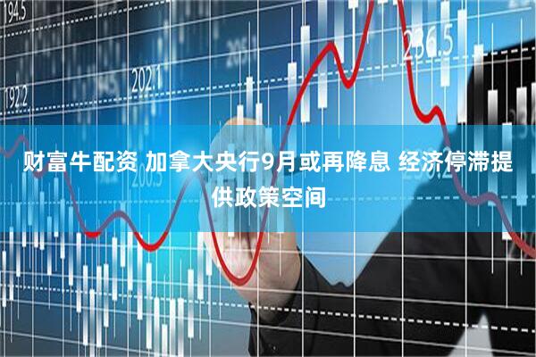 财富牛配资 加拿大央行9月或再降息 经济停滞提供政策空间