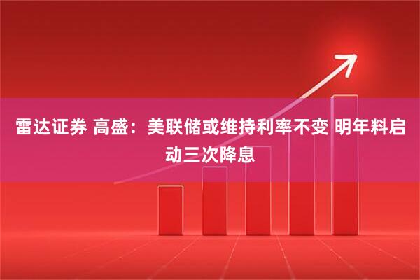 雷达证券 高盛：美联储或维持利率不变 明年料启动三次降息