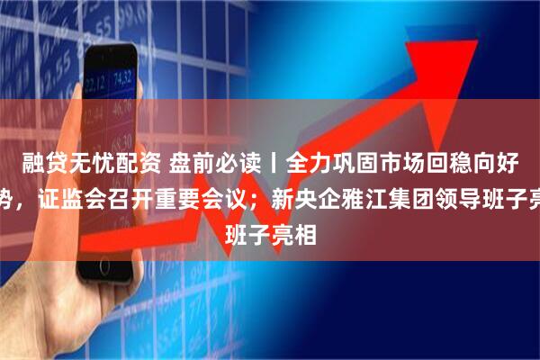 融贷无忧配资 盘前必读丨全力巩固市场回稳向好态势，证监会召开重要会议；新央企雅江集团领导班子亮相