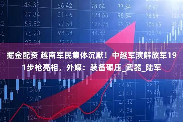 掘金配资 越南军民集体沉默！中越军演解放军191步枪亮相，外媒：装备碾压_武器_陆军