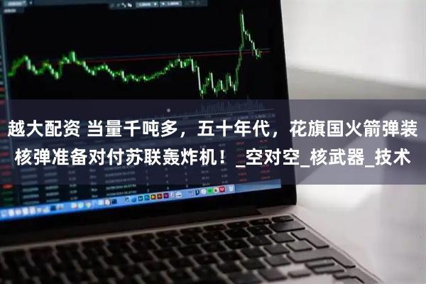 越大配资 当量千吨多，五十年代，花旗国火箭弹装核弹准备对付苏联轰炸机！_空对空_核武器_技术