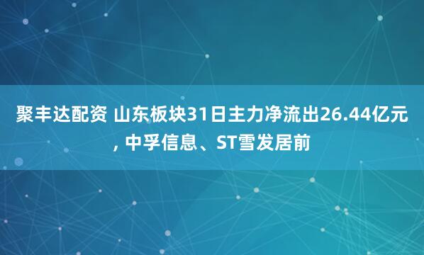 聚丰达配资 山东板块31日主力净流出26.44亿元, 中孚信息、ST雪发居前