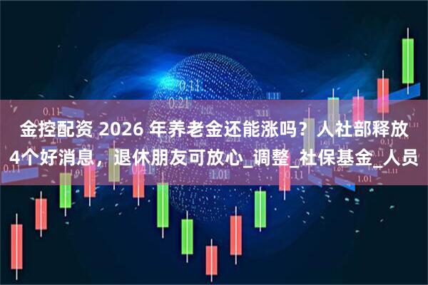金控配资 2026 年养老金还能涨吗？人社部释放4个好消息，退休朋友可放心_调整_社保基金_人员