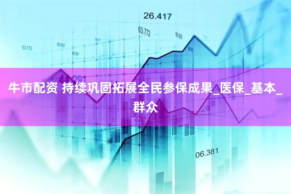 牛市配资 持续巩固拓展全民参保成果_医保_基本_群众