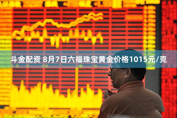 斗金配资 8月7日六福珠宝黄金价格1015元/克