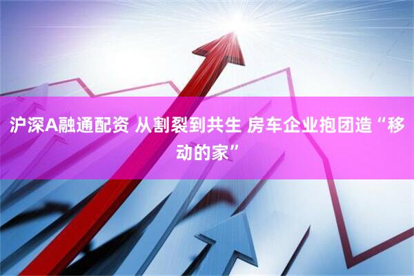 沪深A融通配资 从割裂到共生 房车企业抱团造“移动的家”