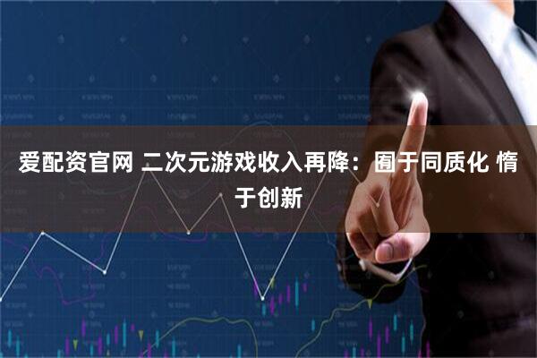 爱配资官网 二次元游戏收入再降：囿于同质化 惰于创新