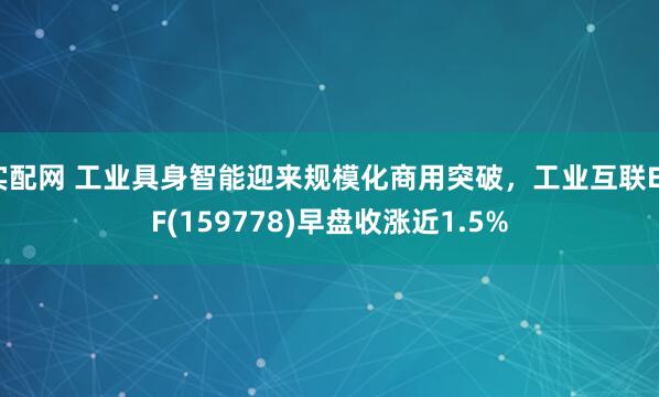 实配网 工业具身智能迎来规模化商用突破，工业互联ETF(159778)早盘收涨近1.5%