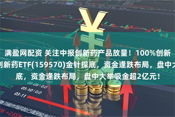 满盈网配资 关注中报创新药产品放量！100%创新药含量的港股通创新药ETF(159570)金针探底，资金逢跌布局，盘中大举吸金超2亿元！