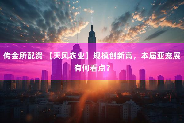 传金所配资 【天风农业】规模创新高，本届亚宠展有何看点？